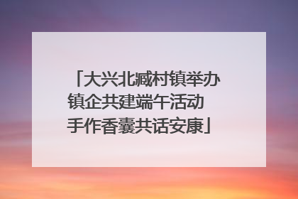 大兴北臧村镇举办镇企共建端午活动 手作香囊共话安康