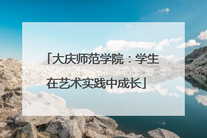 大庆师范学院：学生在艺术实践中成长