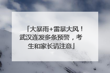 大暴雨+雷暴大风！武汉连发多条预警，考生和家长请注意