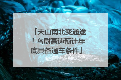 天山南北变通途！乌尉高速预计年底具备通车条件