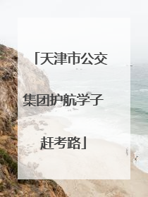 天津市公交集团护航学子赶考路