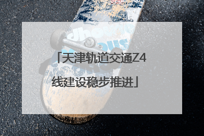 天津轨道交通Z4线建设稳步推进