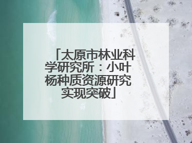 太原市林业科学研究所：小叶杨种质资源研究实现突破