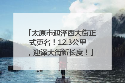 太原市迎泽西大街正式更名！12.3公里，迎泽大街新长度！