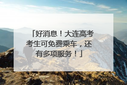 好消息！大连高考考生可免费乘车，还有多项服务！