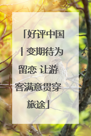 好评中国丨变期待为留恋 让游客满意贯穿旅途