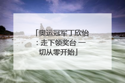 奥运冠军丁欣怡：走下领奖台 一切从零开始