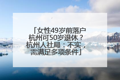 女性49岁前落户杭州可50岁退休？杭州人社局：不实，需满足多项条件
