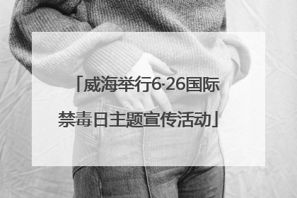 威海举行6·26国际禁毒日主题宣传活动