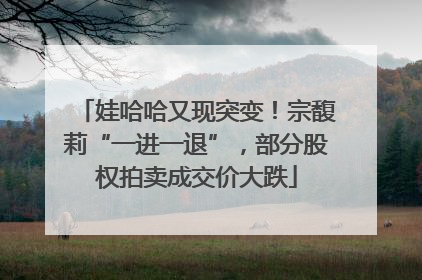 娃哈哈又现突变！宗馥莉“一进一退”，部分股权拍卖成交价大跌