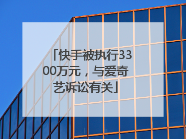 快手被执行3300万元，与爱奇艺诉讼有关