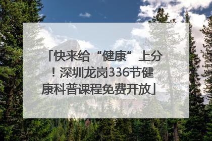快来给“健康”上分！深圳龙岗336节健康科普课程免费开放