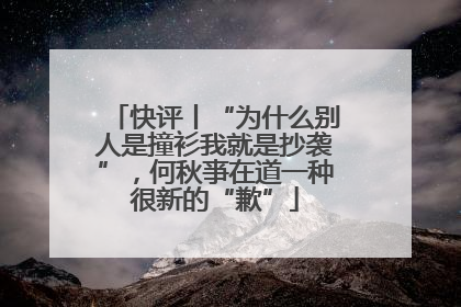 快评丨“为什么别人是撞衫我就是抄袭”，何秋亊在道一种很新的“歉”