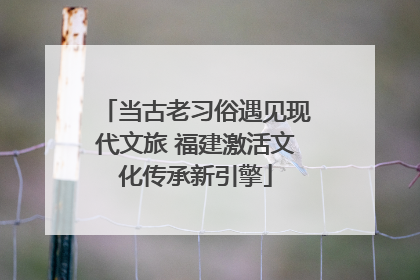 当古老习俗遇见现代文旅 福建激活文化传承新引擎