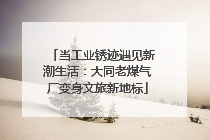 当工业锈迹遇见新潮生活：大同老煤气厂变身文旅新地标