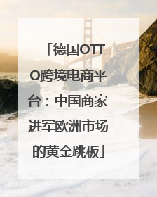 德国OTTO跨境电商平台：中国商家进军欧洲市场的黄金跳板