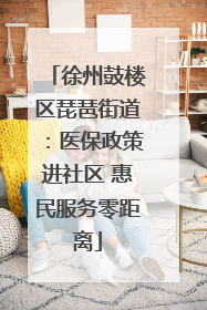 徐州鼓楼区琵琶街道：医保政策进社区 惠民服务零距离