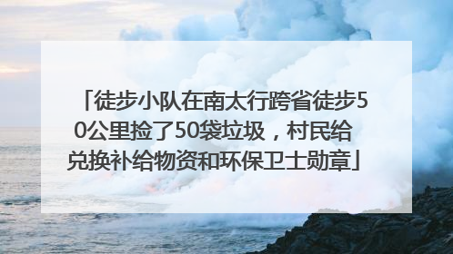徒步小队在南太行跨省徒步50公里捡了50袋垃圾，村民给兑换补给物资和环保卫士勋章