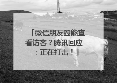 微信朋友圈能查看访客？腾讯回应：正在打击！