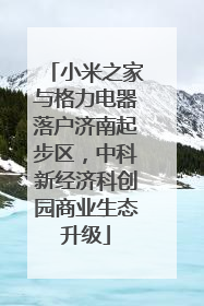 小米之家与格力电器落户济南起步区，中科新经济科创园商业生态升级