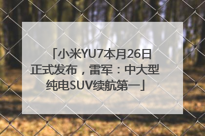 小米YU7本月26日正式发布，雷军：中大型纯电SUV续航第一