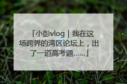 小彭vlog｜我在这场跨界的湾区论坛上，出了一道高考题……