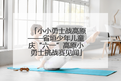 小小勇士战高原——省垣少年儿童庆“六一”高原小勇士挑战赛见闻