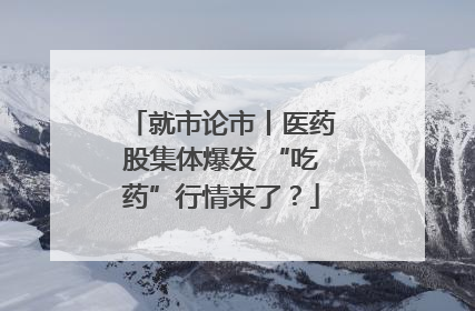 就市论市丨医药股集体爆发 “吃药”行情来了？