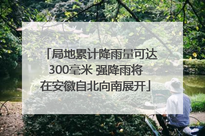 局地累计降雨量可达300毫米 强降雨将在安徽自北向南展开