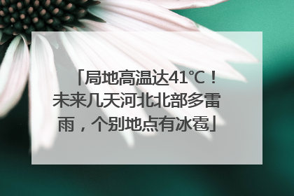 局地高温达41℃！未来几天河北北部多雷雨，个别地点有冰雹