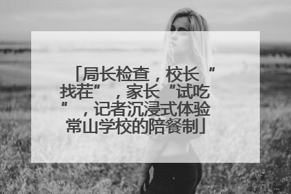 局长检查，校长“找茬”，家长“试吃”，记者沉浸式体验常山学校的陪餐制