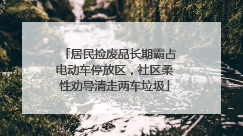 居民捡废品长期霸占电动车停放区，社区柔性劝导清走两车垃圾