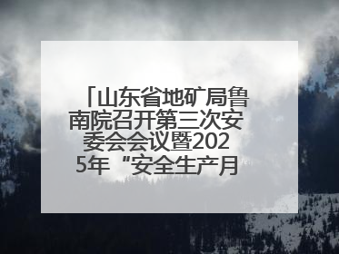山东省地矿局鲁南院召开第三次安委会会议暨2025年“安全生产月”活动启动仪式
