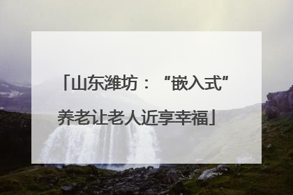 山东潍坊：“嵌入式”养老让老人近享幸福