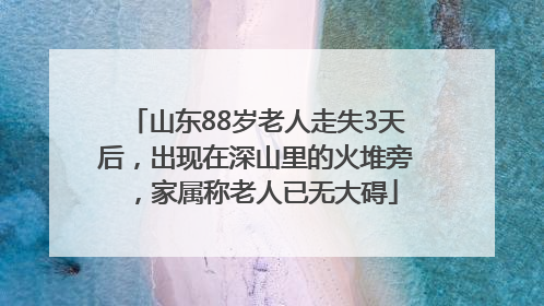 山东88岁老人走失3天后，出现在深山里的火堆旁，家属称老人已无大碍