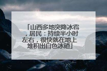 山西多地突降冰雹，居民：持续半小时左右，很快就在地上堆积出白色冰碴