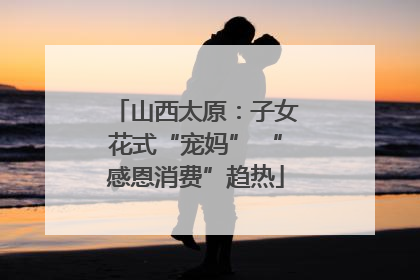 山西太原：子女花式“宠妈” “感恩消费”趋热