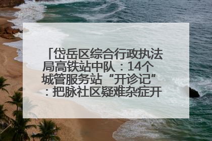 岱岳区综合行政执法局高铁站中队：14个城管服务站“开诊记”：把脉社区疑难杂症开出治理良方