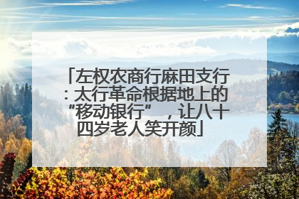 左权农商行麻田支行：太行革命根据地上的“移动银行”，让八十四岁老人笑开颜