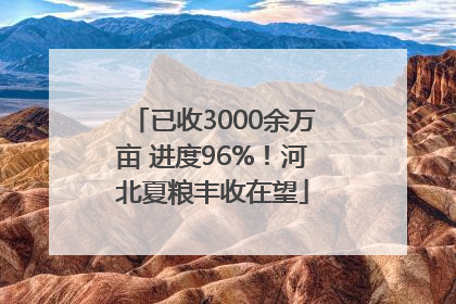 已收3000余万亩 进度96%！河北夏粮丰收在望