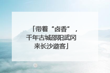 带着“卤香”，千年古城邵阳武冈来长沙邀客
