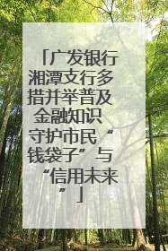 广发银行湘潭支行多措并举普及金融知识 守护市民“钱袋子”与“信用未来”