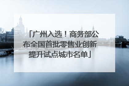广州入选！商务部公布全国首批零售业创新提升试点城市名单