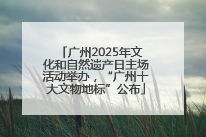 广州2025年文化和自然遗产日主场活动举办，“广州十大文物地标”公布