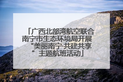 广西北部湾航空联合南宁市生态环境局开展“美丽南宁·共建共享”主题航班活动