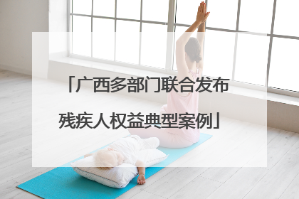 广西多部门联合发布残疾人权益典型案例