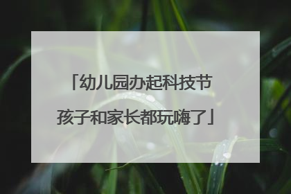 幼儿园办起科技节 孩子和家长都玩嗨了