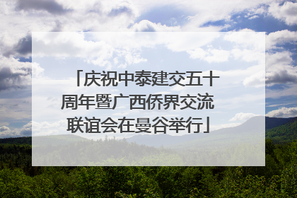庆祝中泰建交五十周年暨广西侨界交流联谊会在曼谷举行