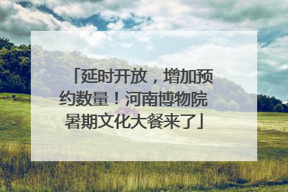 延时开放，增加预约数量！河南博物院暑期文化大餐来了