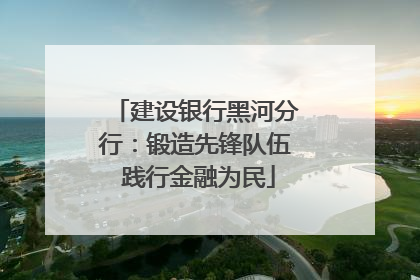 建设银行黑河分行：锻造先锋队伍 践行金融为民